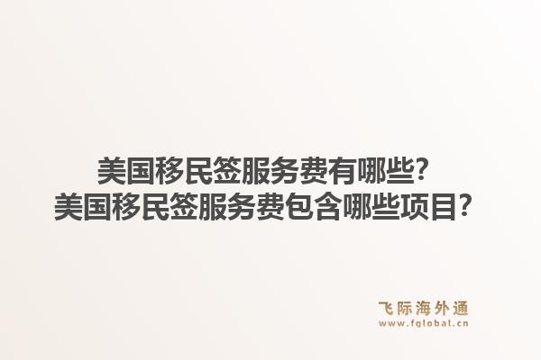美国移民签服务费有哪些？美国移民签服务费包含哪些项目？1.jpg
