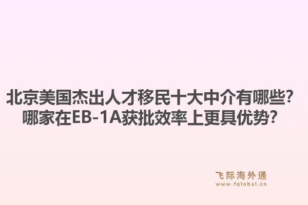 北京美国杰出人才移民十大中介有哪些?哪家在EB-1A获批效率上更具优势?1.jpg