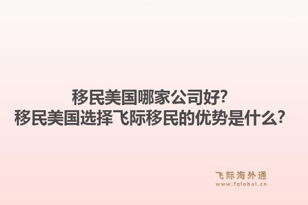 移民美国哪家公司好？移民美国选择飞际移民的优势是什么？1.jpg