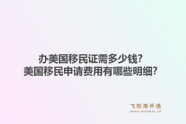 办美国移民证需多少钱？美国移民申请费用有哪些明细？1.jpg