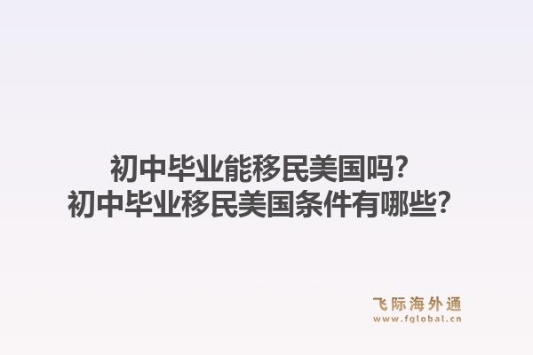 初中毕业能移民美国吗？初中毕业移民美国条件有哪些？1.jpg