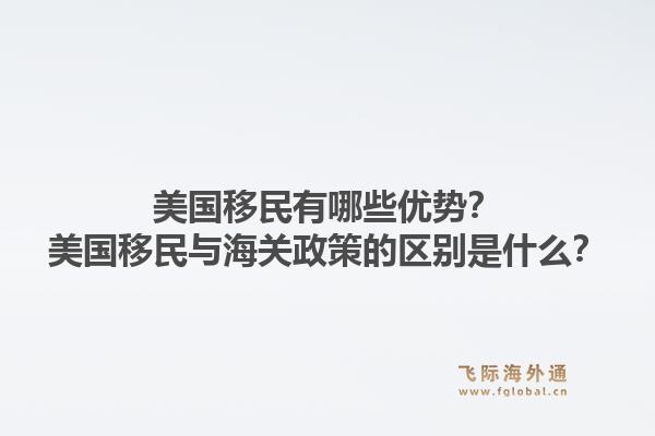 美国移民有哪些优势？美国移民与海关政策的区别是什么？1.jpg