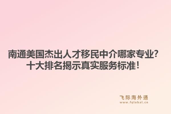 南通美国杰出人才移民中介哪家专业？十大排名揭示真实服务标准！