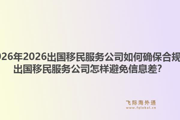 2026年2026出国移民服务公司如何确保合规？出国移民服务公司怎样避免信息差？