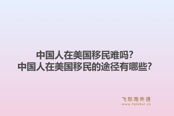 中国人在美国移民难吗？中国人在美国移民的途径有哪些？1.jpg