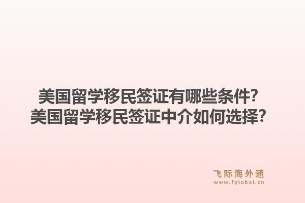 美国留学移民签证有哪些条件？美国留学移民签证中介如何选择？1.jpg