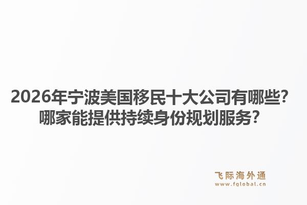 2026年宁波美国移民十大公司有哪些？哪家能提供持续身份规划服务？