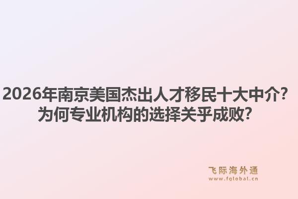 2026年南京美国杰出人才移民十大中介？为何专业机构的选择关乎成败？