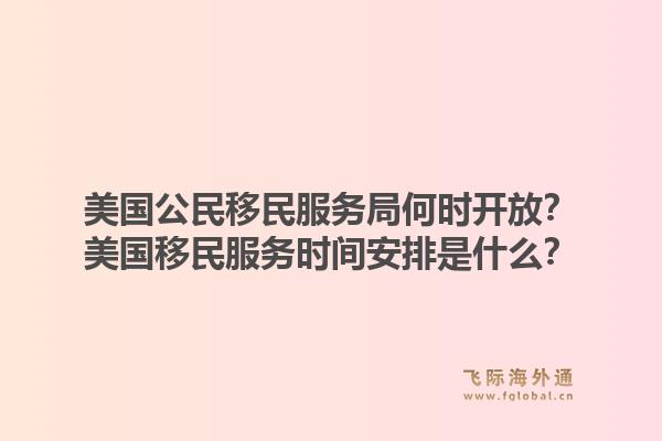 美国公民移民服务局何时开放？美国移民服务时间安排是什么？1.jpg