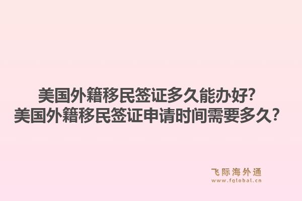 美国外籍移民签证多久能办好?美国外籍移民签证申请时间需要多久?1.jpg