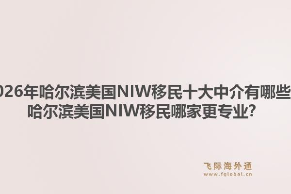 2026年哈尔滨美国NIW移民十大中介有哪些？哈尔滨美国NIW移民哪家更专业？