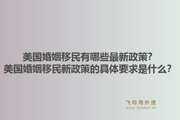 美国婚姻移民有哪些最新政策？美国婚姻移民新政策的具体要求是什么？1.jpg