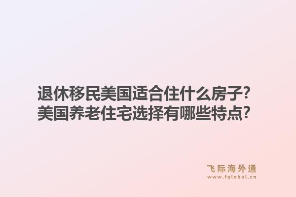 退休移民美国适合住什么房子？美国养老住宅选择有哪些特点？1.jpg