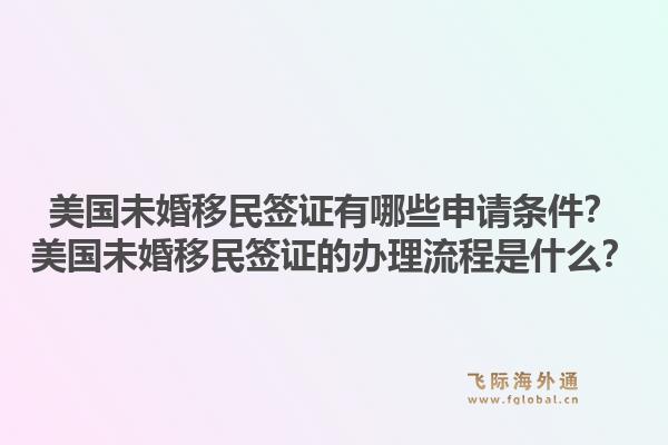 美国未婚移民签证有哪些申请条件?美国未婚移民签证的办理流程是什么?1.jpg