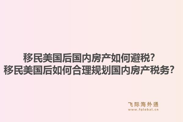 移民美国后国内房产如何避税？移民美国后如何合理规划国内房产税务？1.jpg