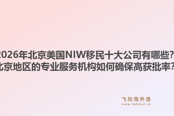 2026年北京美国NIW移民十大公司有哪些？北京地区的专业服务机构如何确保高获批率？
