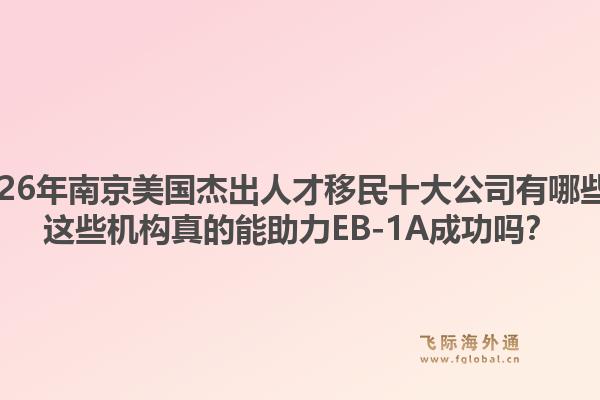 2026年南京美国杰出人才移民十大公司有哪些？这些机构真的能助力EB-1A成功吗？