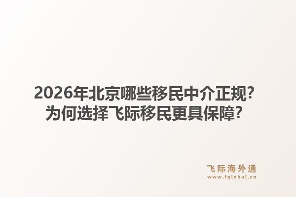2026年北京哪些移民中介正规？为何选择飞际移民更具保障？