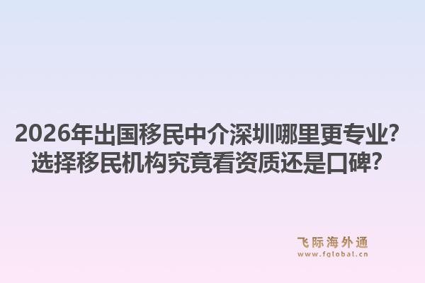 2026年出国移民中介深圳哪里更专业？选择移民机构究竟看资质还是口碑？