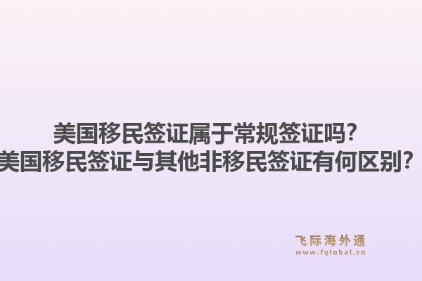 美国移民签证属于常规签证吗？美国移民签证与其他非移民签证有何区别？1.jpg