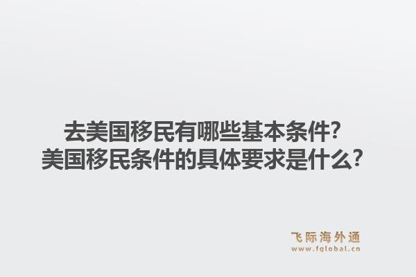 去美国移民有哪些基本条件?美国移民条件的具体要求是什么?1.jpg