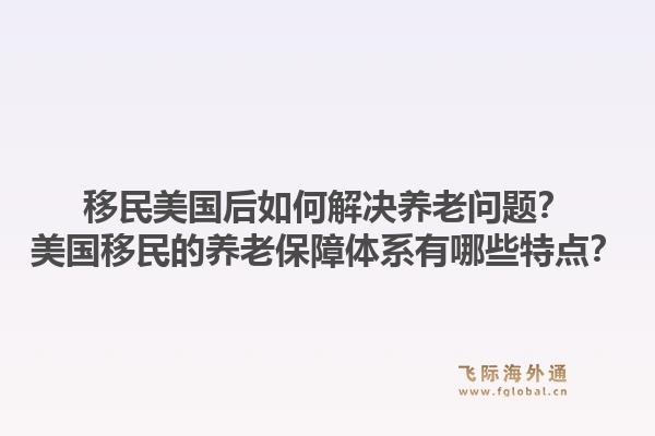 移民美国后如何解决养老问题？美国移民的养老保障体系有哪些特点？1.jpg