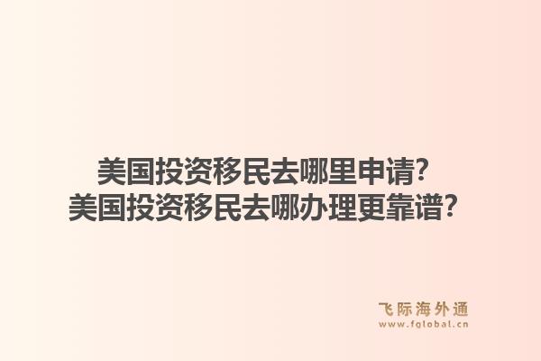 美国投资移民去哪里申请？美国投资移民去哪办理更靠谱？1.jpg