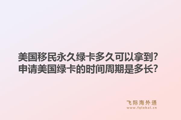 美国移民永久绿卡多久可以拿到？申请美国绿卡的时间周期是多长？1.jpg