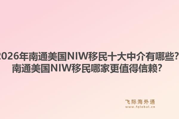 2026年南通美国NIW移民十大中介有哪些？南通美国NIW移民哪家更值得信赖？