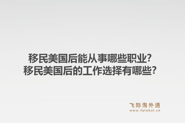 移民美国后能从事哪些职业?移民美国后的工作选择有哪些?1.jpg