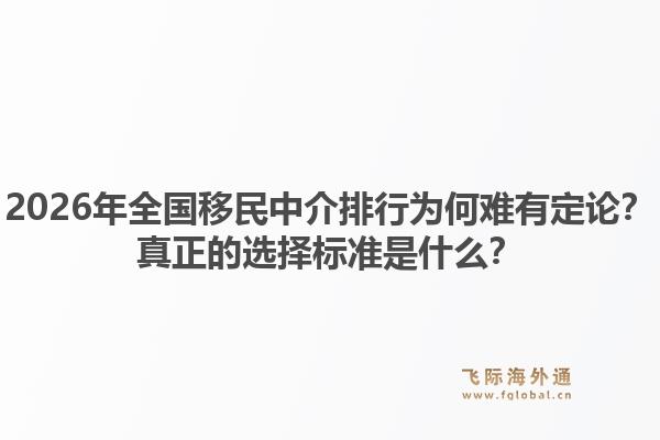 2026年全国移民中介排行为何难有定论？真正的选择标准是什么？