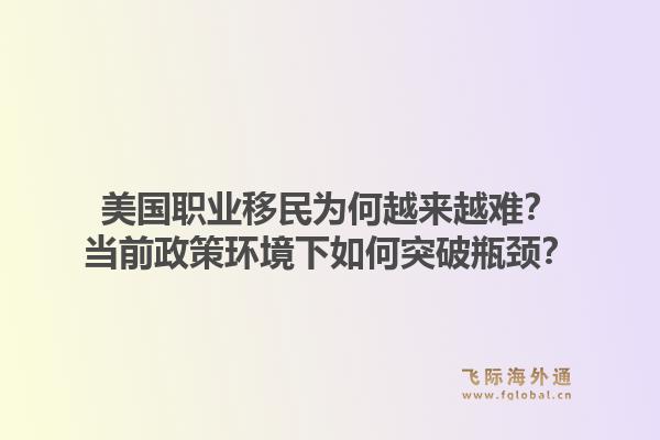 美国职业移民为何越来越难？当前政策环境下如何突破瓶颈？1.jpg