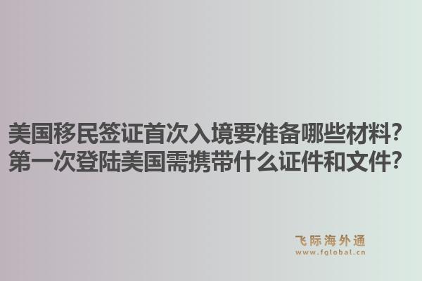 美国移民签证首次入境要准备哪些材料?第一次登陆美国需携带什么证件和文件?1.jpg