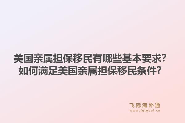 美国亲属担保移民有哪些基本要求?如何满足美国亲属担保移民条件?1.jpg