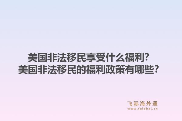 美国非法移民享受什么福利？美国非法移民的福利政策有哪些？1.jpg