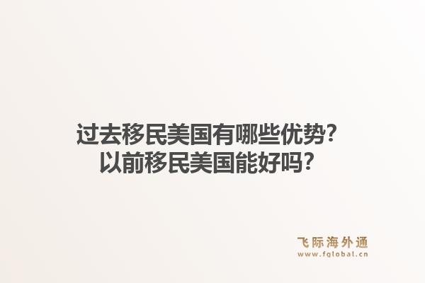 过去移民美国有哪些优势?以前移民美国能好吗?1.jpg