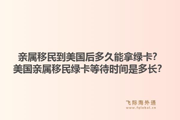 亲属移民到美国后多久能拿绿卡？美国亲属移民绿卡等待时间是多长？1.jpg