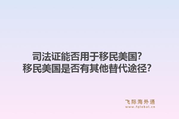 司法证能否用于移民美国?移民美国是否有其他替代途径?1.jpg