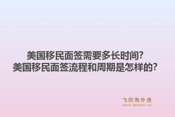 美国移民面签需要多长时间？美国移民面签流程和周期是怎样的？1.jpg
