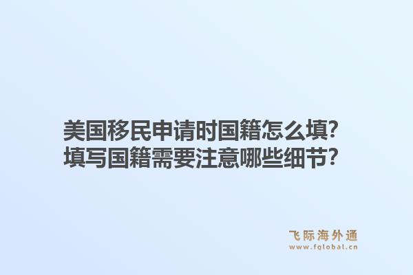 美国移民申请时国籍怎么填?填写国籍需要注意哪些细节?1.jpg