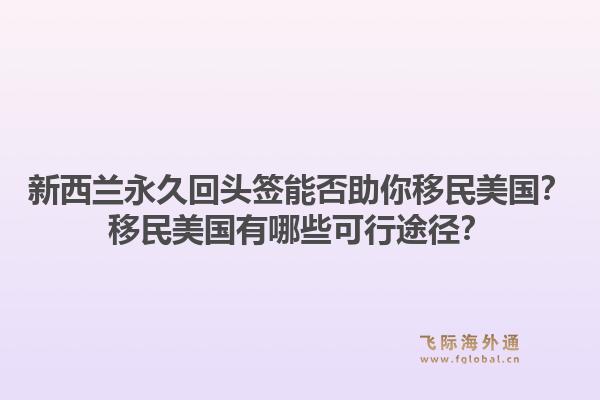 新西兰永久回头签能否助你移民美国?移民美国有哪些可行途径?1.jpg