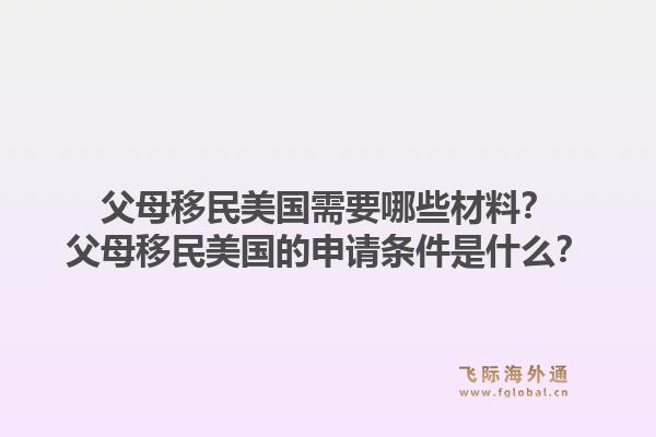 父母移民美国需要哪些材料?父母移民美国的申请条件是什么?1.jpg