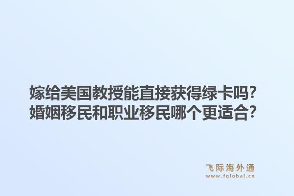 嫁给美国教授能直接获得绿卡吗？婚姻移民和职业移民哪个更适合？1.jpg