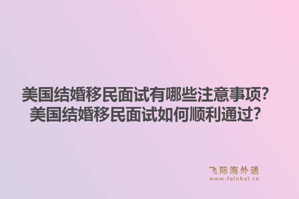 美国结婚移民面试有哪些注意事项?美国结婚移民面试如何顺利通过?1.jpg