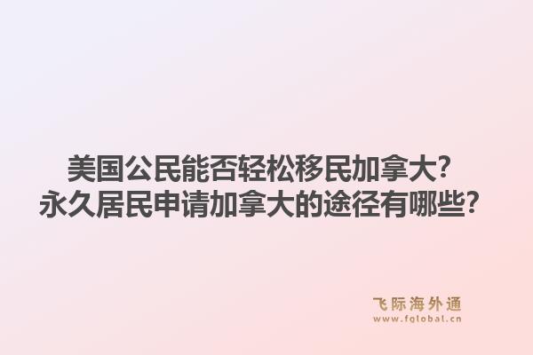 美国公民能否轻松移民加拿大?永久居民申请加拿大的途径有哪些?1.jpg