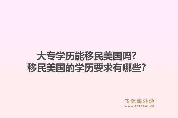 大专学历能移民美国吗？移民美国的学历要求有哪些？1.jpg