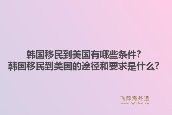 韩国移民到美国有哪些条件?韩国移民到美国的途径和要求是什么?1.jpg