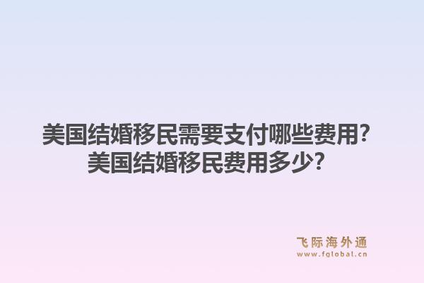 美国结婚移民需要支付哪些费用？美国结婚移民费用多少？1.jpg