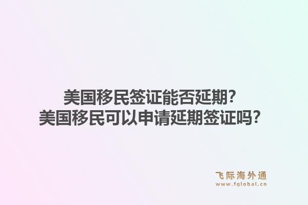 美国移民签证能否延期？美国移民可以申请延期签证吗？1.jpg