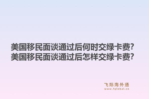 美国移民面谈通过后何时交绿卡费?美国移民面谈通过后怎样交绿卡费?1.jpg